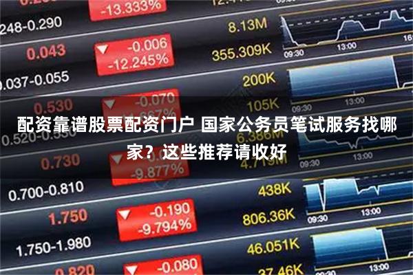配资靠谱股票配资门户 国家公务员笔试服务找哪家？这些推荐请收好